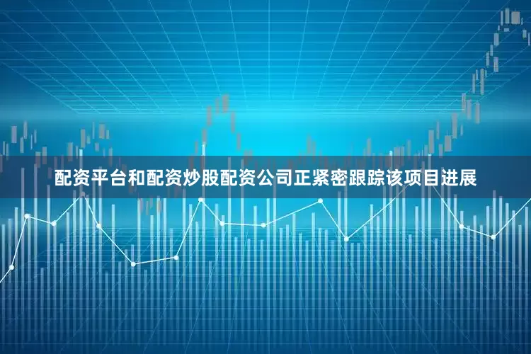 配资平台和配资炒股配资公司正紧密跟踪该项目进展