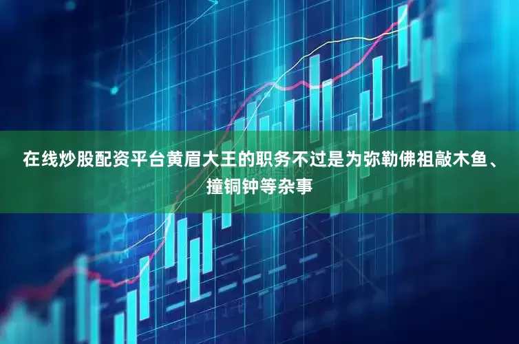 在线炒股配资平台黄眉大王的职务不过是为弥勒佛祖敲木鱼、撞铜钟等杂事