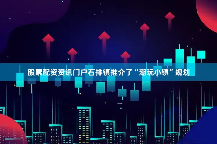股票配资资讯门户石排镇推介了“潮玩小镇”规划