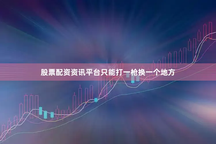 股票配资资讯平台只能打一枪换一个地方