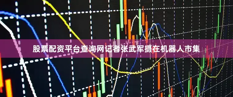 股票配资平台查询网记者张武军摄在机器人市集