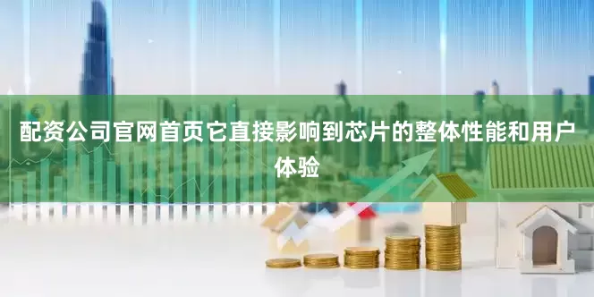 配资公司官网首页它直接影响到芯片的整体性能和用户体验