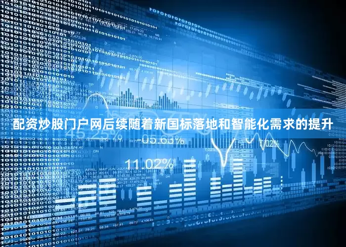 配资炒股门户网后续随着新国标落地和智能化需求的提升