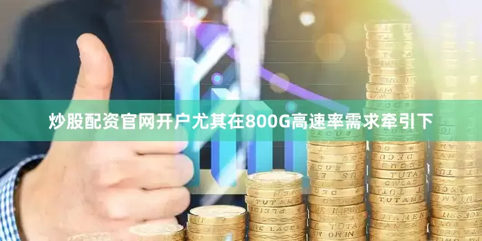 炒股配资官网开户尤其在800G高速率需求牵引下