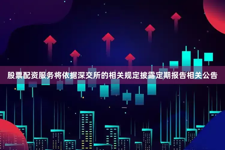 股票配资服务将依据深交所的相关规定披露定期报告相关公告