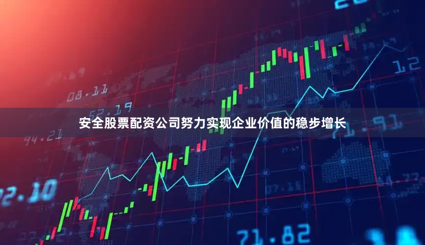 安全股票配资公司努力实现企业价值的稳步增长