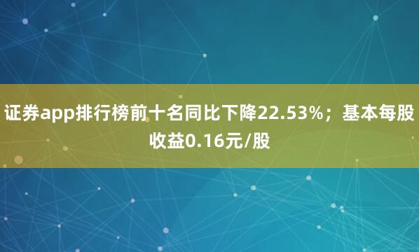 证券app排行榜前十名同比下降22.53%；基本每股收益0.16元/股