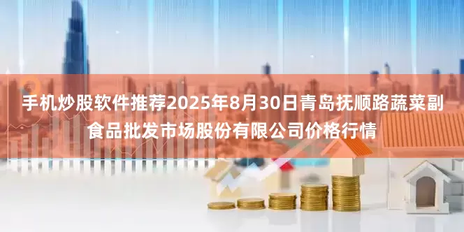 手机炒股软件推荐2025年8月30日青岛抚顺路蔬菜副食品批发市场股份有限公司价格行情