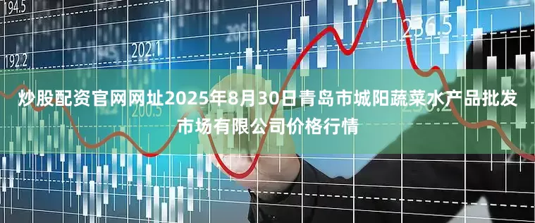 炒股配资官网网址2025年8月30日青岛市城阳蔬菜水产品批发市场有限公司价格行情