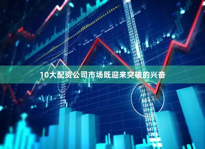 10大配资公司市场既迎来突破的兴奋