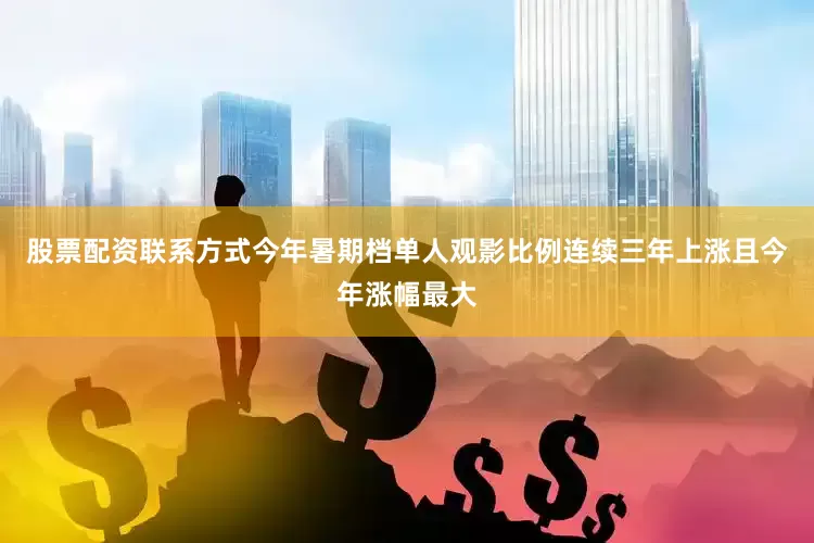 股票配资联系方式今年暑期档单人观影比例连续三年上涨且今年涨幅最大