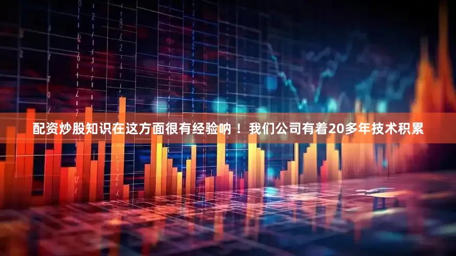 配资炒股知识在这方面很有经验呐 ！我们公司有着20多年技术积累