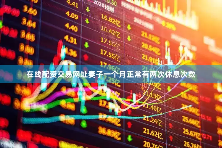 在线配资交易网址妻子一个月正常有两次休息次数