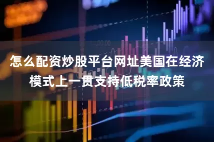 怎么配资炒股平台网址美国在经济模式上一贯支持低税率政策