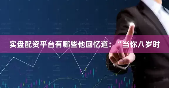 实盘配资平台有哪些他回忆道：“当你八岁时