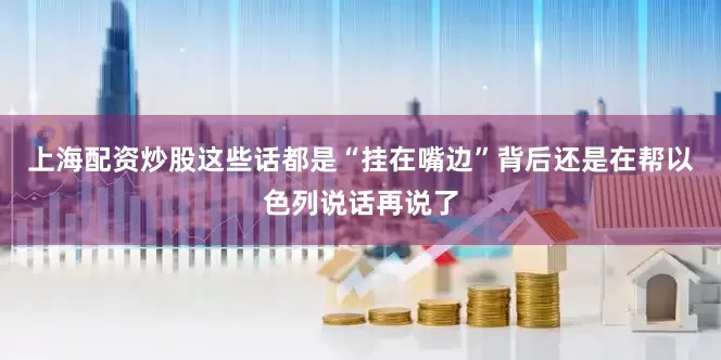 上海配资炒股这些话都是“挂在嘴边”背后还是在帮以色列说话再说了