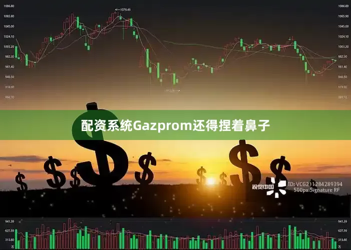 配资系统Gazprom还得捏着鼻子