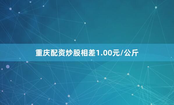 重庆配资炒股相差1.00元/公斤