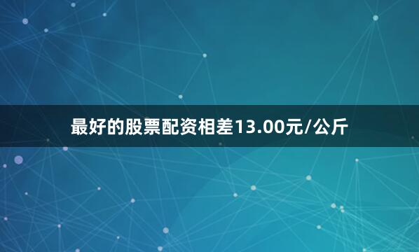 最好的股票配资相差13.00元/公斤
