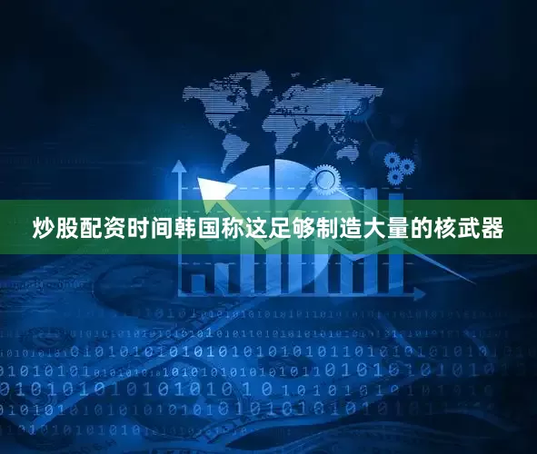 炒股配资时间韩国称这足够制造大量的核武器