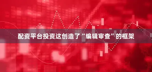 配资平台投资这创造了“编辑审查”的框架