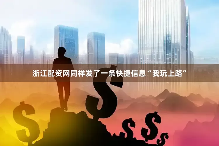 浙江配资网同样发了一条快捷信息“我玩上路”
