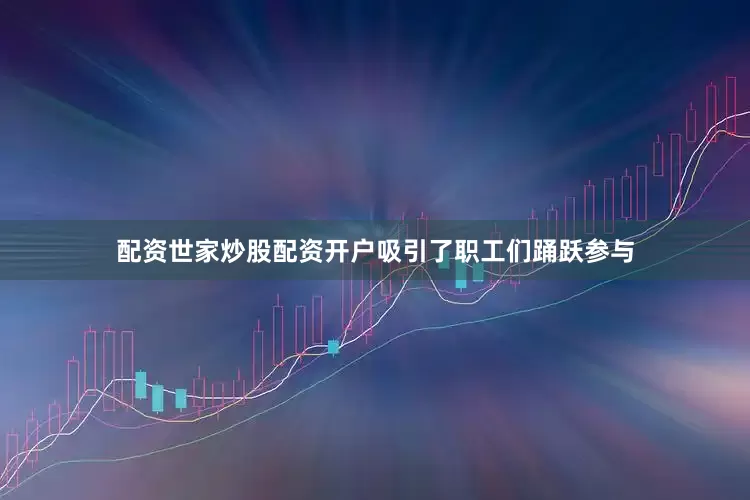 配资世家炒股配资开户吸引了职工们踊跃参与