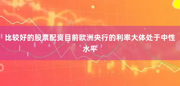 比较好的股票配资目前欧洲央行的利率大体处于中性水平