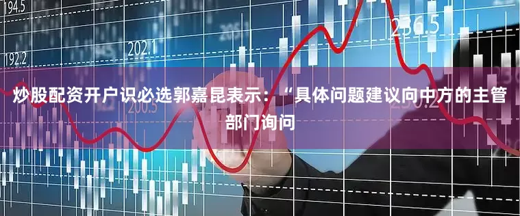 炒股配资开户识必选郭嘉昆表示：“具体问题建议向中方的主管部门询问