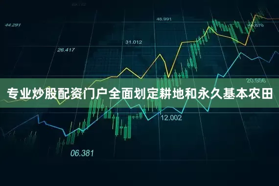 专业炒股配资门户全面划定耕地和永久基本农田
