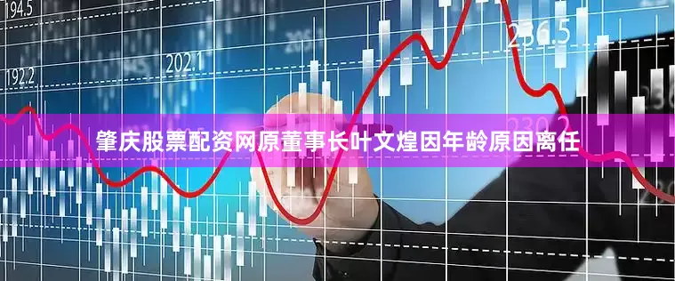 肇庆股票配资网原董事长叶文煌因年龄原因离任