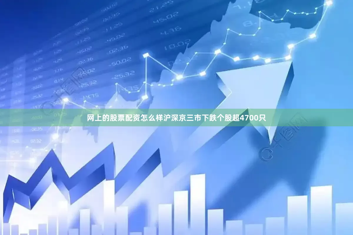 网上的股票配资怎么样沪深京三市下跌个股超4700只